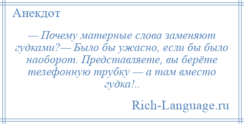 
    — Почему матерные слова заменяют гудками?— Было бы ужасно, если бы было наоборот. Представляете, вы берёте телефонную трубку — а там вместо гудка!..