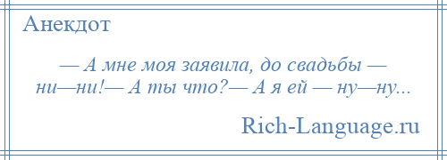 
    — А мне моя заявила, до свадьбы — ни—ни!— А ты что?— А я ей — ну—ну...