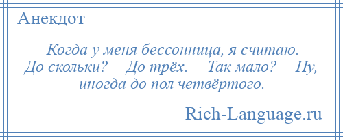 
    — Когда у меня бессонница, я считаю.— До скольки?— До трёх.— Так мало?— Ну, иногда до пол четвёртого.