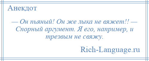 
    — Он пьяный! Он же лыка не вяжет!! — Спорный аргумент. Я его, например, и трезвым не свяжу.