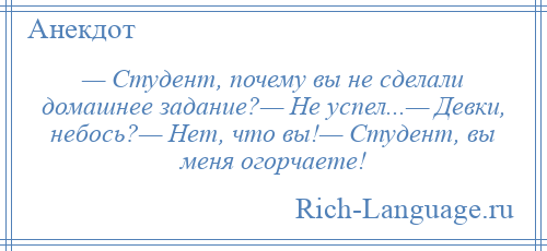 
    — Студент, почему вы не сделали домашнее задание?— Не успел...— Девки, небось?— Нет, что вы!— Студент, вы меня огорчаете!