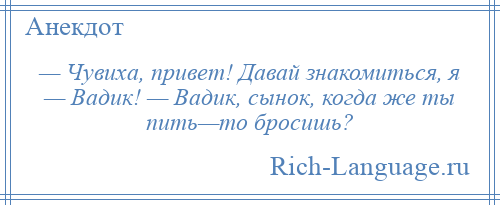 
    — Чувиха, привет! Давай знакомиться, я — Вадик! — Вадик, сынок, когда же ты пить—то бросишь?