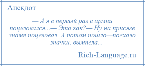 
    — А я в первый раз в армии поцеловался...— Это как?— Ну на присяге знамя поцеловал. А потом пошло—поехало — значки, вымпела...