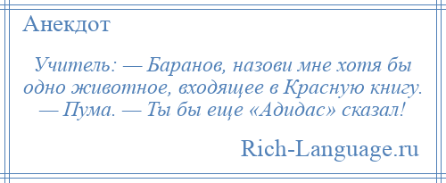 
    Учитель: — Баранов, назови мне хотя бы одно животное, входящее в Красную книгу. — Пума. — Ты бы еще «Адидас» сказал!