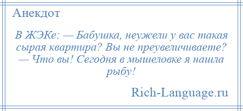 
    В ЖЭКе: — Бабушка, неужели у вас такая сырая квартира? Вы не преувеличиваете? — Что вы! Сегодня в мышеловке я нашла рыбу!