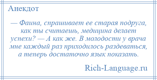 
    — Фаина, спрашивает ее старая подруга, как ты считаешь, медицина делает успехи? — А как же. В молодости у врача мне каждый раз приходилось раздеваться, а теперь достаточно язык показать.