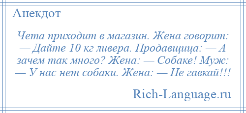 
    Чета приходит в магазин. Жена говорит: — Дайте 10 кг ливера. Продавщица: — А зачем так много? Жена: — Собаке! Муж: — У нас нет собаки. Жена: — Не гавкай!!!