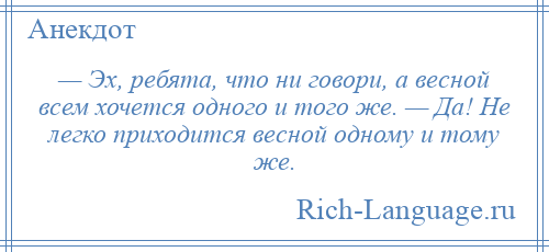 
    — Эх, ребята, что ни говори, а весной всем хочется одного и того же. — Да! Не легко приходится весной одному и тому же.