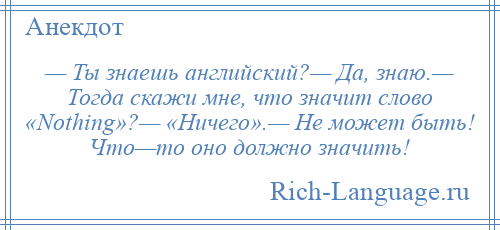 
    — Ты знаешь английский?— Да, знаю.— Тогда скажи мне, что значит слово «Nоthing»?— «Ничего».— Не может быть! Что—то оно должно значить!