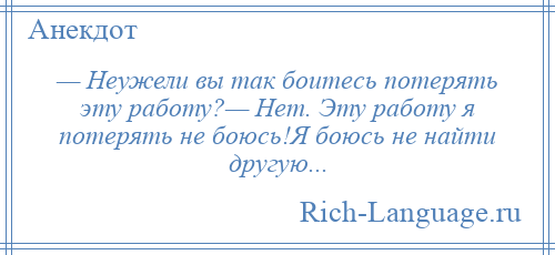 
    — Неужели вы так боитесь потерять эту работу?— Нет. Эту работу я потерять не боюсь!Я боюсь не найти другую...