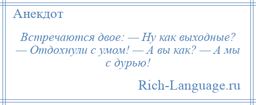 
    Встречаются двое: — Ну как выходные? — Отдохнули с умом! — А вы как? — А мы с дурью!