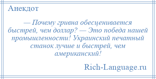 
    — Почему гривна обесценивается быстрей, чем доллар? — Это победа нашей промышленности! Украинский печатный станок лучше и быстрей, чем американский!