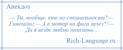 
    — Ты, вообще, кто по специальности?— Гинеколог.— А в мотор на фига залез?!— Да я везде люблю полазить...