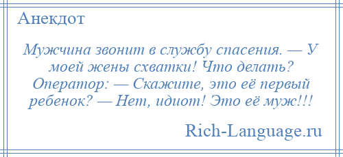 
    Мужчина звонит в службу спасения. — У моей жены схватки! Что делать? Оператор: — Скажите, это её первый ребенок? — Нет, идиот! Это её муж!!!