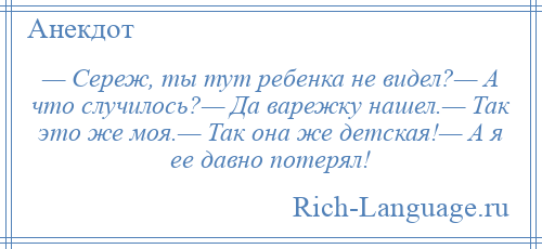 
    — Сереж, ты тут ребенка не видел?— А что случилось?— Да варежку нашел.— Так это же моя.— Так она же детская!— А я ее давно потерял!
