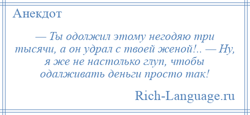 
    — Ты одолжил этому негодяю три тысячи, а он удрал с твоей женой!.. — Ну, я же не настолько глуп, чтобы одалживать деньги просто так!