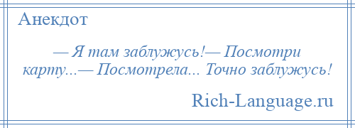 
    — Я там заблужусь!— Посмотри карту...— Посмотрела... Точно заблужусь!