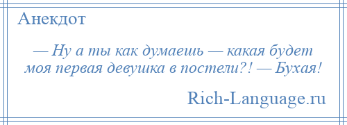 
    — Ну а ты как думаешь — какая будет моя первая девушка в постели?! — Бухая!