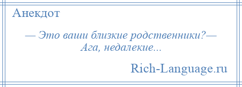 
    — Это ваши близкие родственники?— Ага, недалекие...