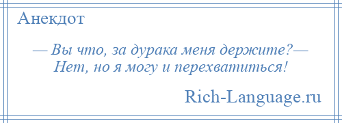 
    — Вы что, за дурака меня держите?— Нет, но я могу и перехватиться!