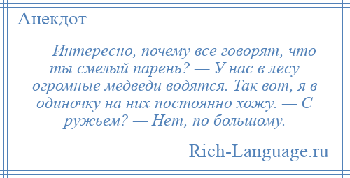 
    — Интересно, почему все говорят, что ты смелый парень? — У нас в лесу огромные медведи водятся. Так вот, я в одиночку на них постоянно хожу. — С ружьем? — Нет, по большому.