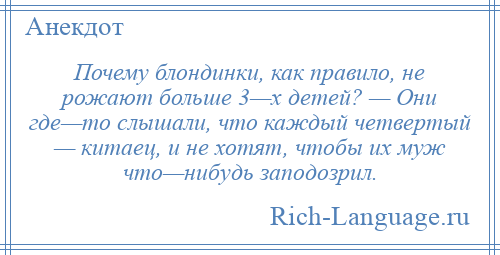 
    Почему блондинки, как правило, не рожают больше 3—х детей? — Они где—то слышали, что каждый четвертый — китаец, и не хотят, чтобы их муж что—нибудь заподозрил.