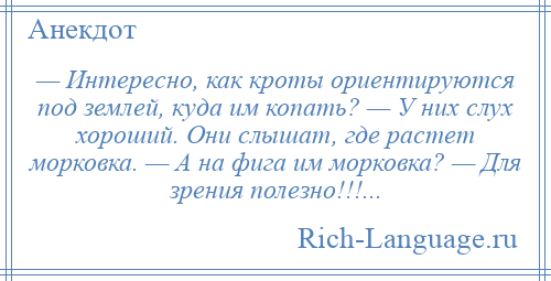 
    — Интересно, как кроты ориентируются под землей, куда им копать? — У них слух хороший. Они слышат, где растет морковка. — А на фига им морковка? — Для зрения полезно!!!...