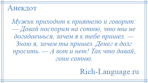 
    Мужик приходит к приятелю и говорит: — Давай поспорим на сотню, что ты не догадаешься, зачем я к тебе пришел. — Знаю я, зачем ты пришел. Денег в долг просить. — А вот и нет! Так что давай, гони сотню.