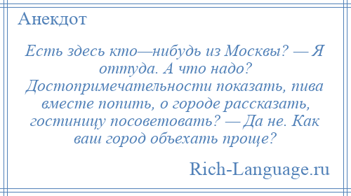 
    Есть здесь кто—нибудь из Москвы? — Я оттуда. А что надо? Достопримечательности показать, пива вместе попить, о городе рассказать, гостиницу посоветовать? — Да не. Как ваш город объехать проще?