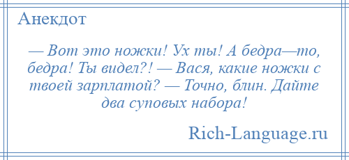 
    — Вот это ножки! Ух ты! А бедра—то, бедра! Ты видел?! — Вася, какие ножки с твоей зарплатой? — Точно, блин. Дайте два суповых набора!