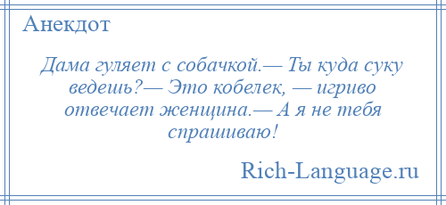 
    Дама гуляет с собачкой.— Ты куда суку ведешь?— Это кобелек, — игриво отвечает женщина.— А я не тебя спрашиваю!