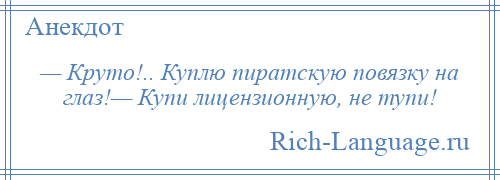 
    — Круто!.. Куплю пиратскую повязку на глаз!— Купи лицензионную, не тупи!