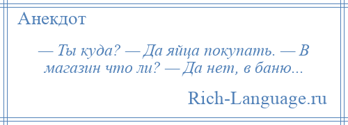 
    — Ты куда? — Да яйца покупать. — В магазин что ли? — Да нет, в баню...