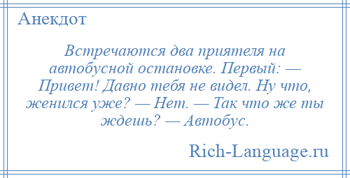 
    Встречаются два приятеля на автобусной остановке. Первый: — Привет! Давно тебя не видел. Ну что, женился уже? — Нет. — Так что же ты ждешь? — Автобус.