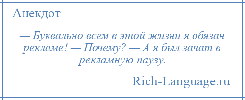 
    — Буквально всем в этой жизни я обязан рекламе! — Почему? — А я был зачат в рекламную паузу.