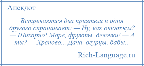
    Встречаются два приятеля и один другого спрашивает: — Ну, как отдохнул? — Шикарно! Море, фрукты, девочки! — А ты? — Хреново... Дача, огурцы, бабы...