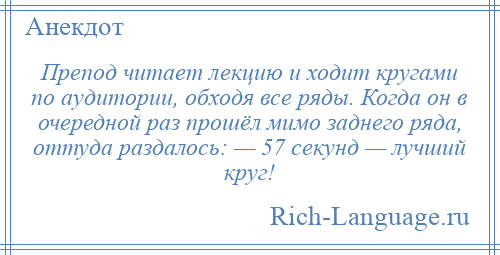 
    Препод читает лекцию и ходит кругами по аудитории, обходя все ряды. Когда он в очередной раз прошёл мимо заднего ряда, оттуда раздалось: — 57 секунд — лучший круг!