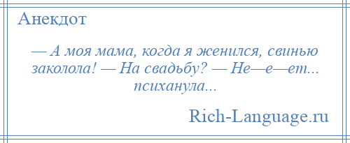 
    — А моя мама, когда я женился, свинью заколола! — На свадьбу? — Не—е—ет... психанула...