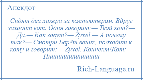 
    Сидят два хакера за компьютером. Вдруг заходит кот. Один говорит:— Твой кот?— Да.— Как зовут?— Zyxel.— А почему так?— Смотри.Берёт веник, подходит к коту и говорит:— Zyxel. Коннект!Кот:— Пшшшшшшшшшш