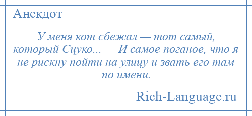 
    У меня кот сбежал — тот самый, который Сцуко... — И самое поганое, что я не рискну пойти на улицу и звать его там по имени.