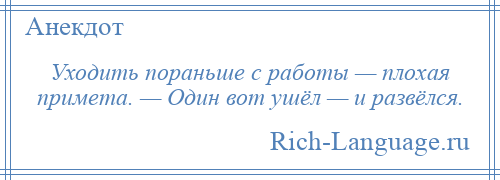 
    Уходить пораньше с работы — плохая примета. — Один вот ушёл — и развёлся.