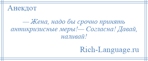 
    — Жена, надо бы срочно принять антикризисные меры!— Согласна! Давай, наливай!