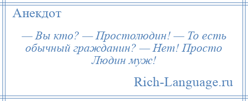 
    — Вы кто? — Простолюдин! — То есть обычный гражданин? — Нет! Просто Людин муж!