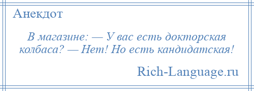 
    В магазине: — У вас есть докторская колбаса? — Нет! Но есть кандидатская!