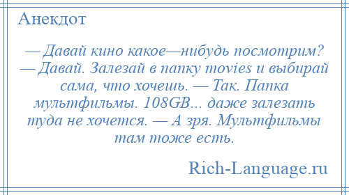 
    — Давай кино какое—нибудь посмотрим? — Давай. Залезай в папку movies и выбирай сама, что хочешь. — Так. Папка мультфильмы. 108GB... даже залезать туда не хочется. — А зря. Мультфильмы там тоже есть.