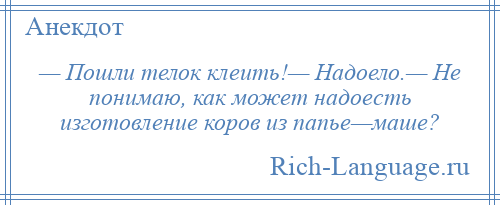 
    — Пошли телок клеить!— Надоело.— Не понимаю, как может надоесть изготовление коров из папье—маше?