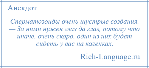 
    Сперматозоиды очень шустрые создания. — За ними нужен глаз да глаз, потому что иначе, очень скоро, один из них будет сидеть у вас на коленках.