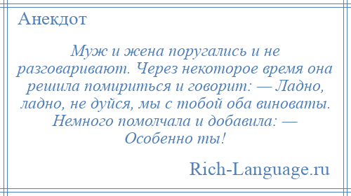 
    Муж и жена поругались и не разговаривают. Через некоторое время она решила помириться и говорит: — Ладно, ладно, не дуйся, мы с тобой оба виноваты. Немного помолчала и добавила: — Особенно ты!
