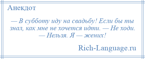 
    — В субботу иду на свадьбу! Если бы ты знал, как мне не хочется идти. — Не ходи. — Нельзя. Я — жених!