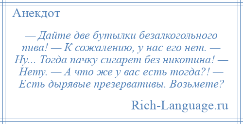 
    — Дайте две бутылки безалкогольного пива! — К сожалению, у нас его нет. — Ну... Тогда пачку сигарет без никотина! — Нету. — А что же у вас есть тогда?! — Есть дырявые презервативы. Возьмете?